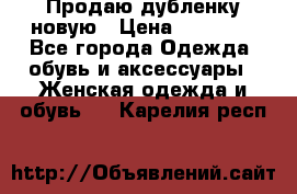 Продаю дубленку новую › Цена ­ 33 000 - Все города Одежда, обувь и аксессуары » Женская одежда и обувь   . Карелия респ.